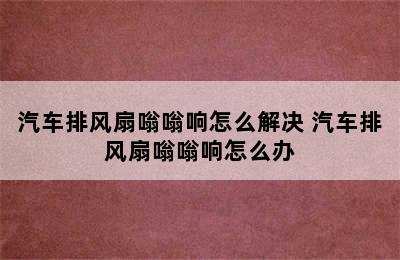 汽车排风扇嗡嗡响怎么解决 汽车排风扇嗡嗡响怎么办